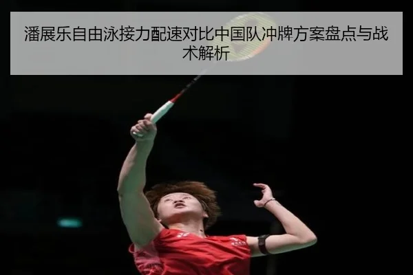 潘展乐自由泳接力配速对比中国队冲牌方案盘点与战术解析